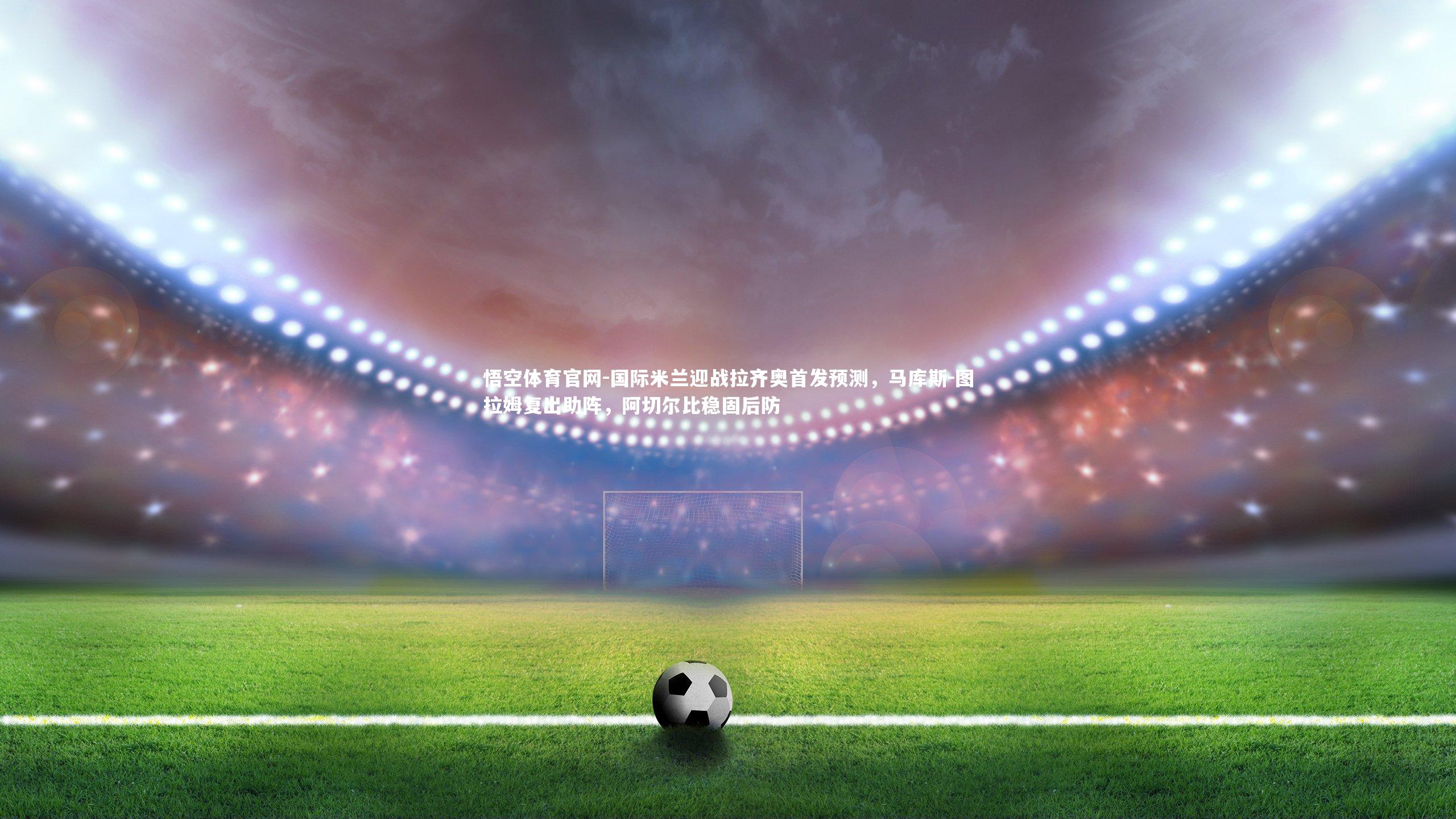 国际米兰迎战拉齐奥首发预测,马库斯-图拉姆复出助阵,阿切尔比稳固后防