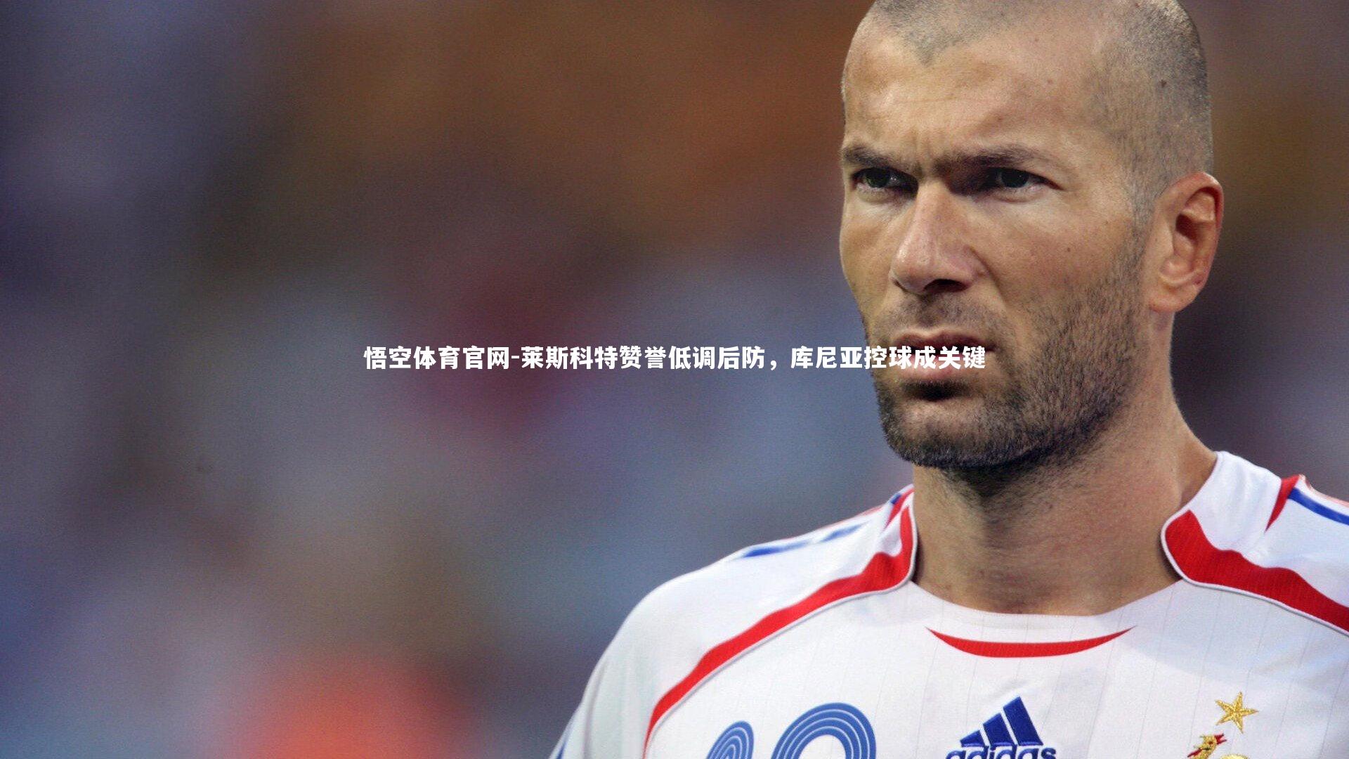 莱斯科特赞誉低调后防,库尼亚控球成关键