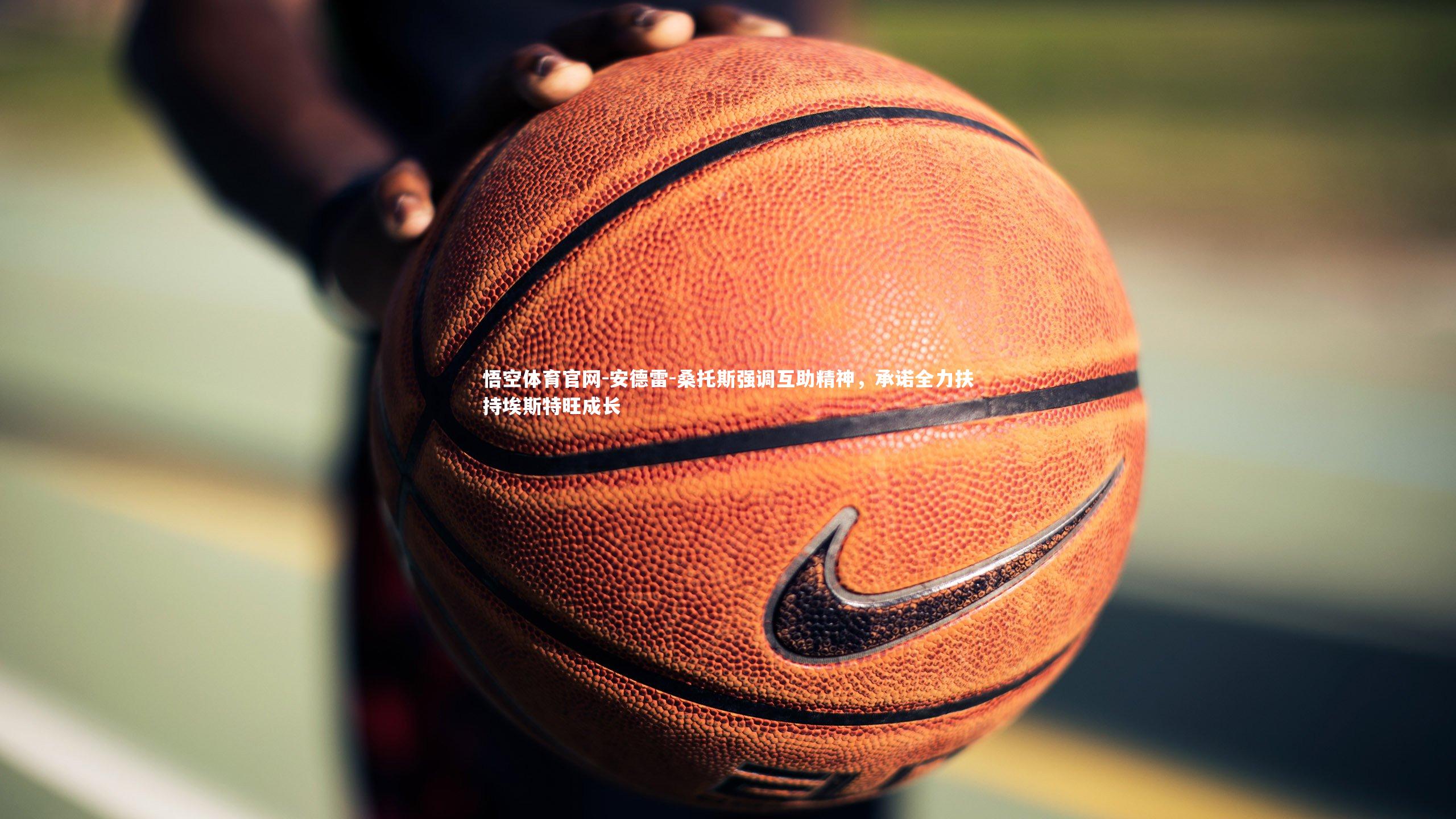 安德雷-桑托斯强调互助精神,承诺全力扶持埃斯特旺成长