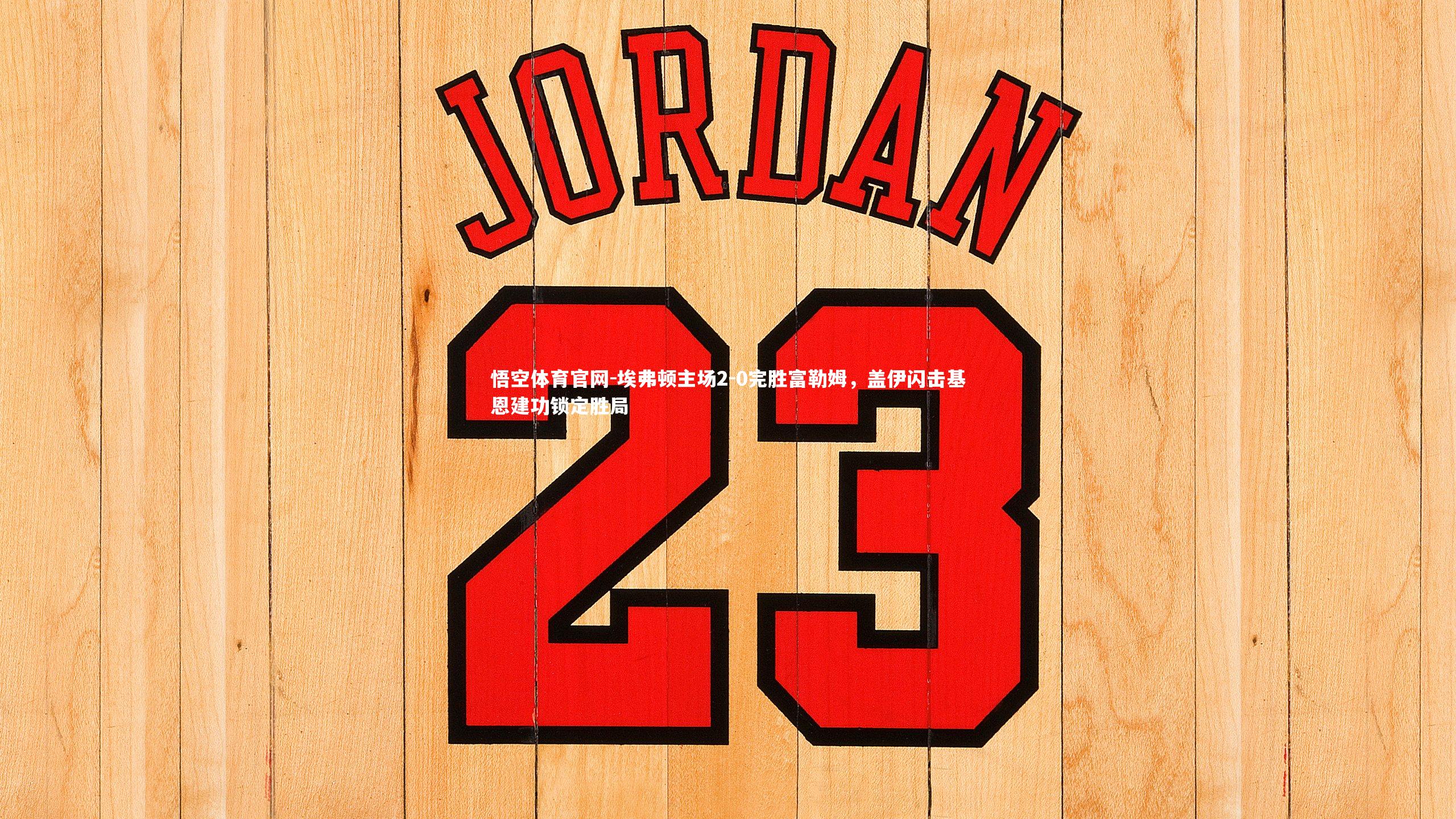 埃弗顿主场2-0完胜富勒姆,盖伊闪击基恩建功锁定胜局