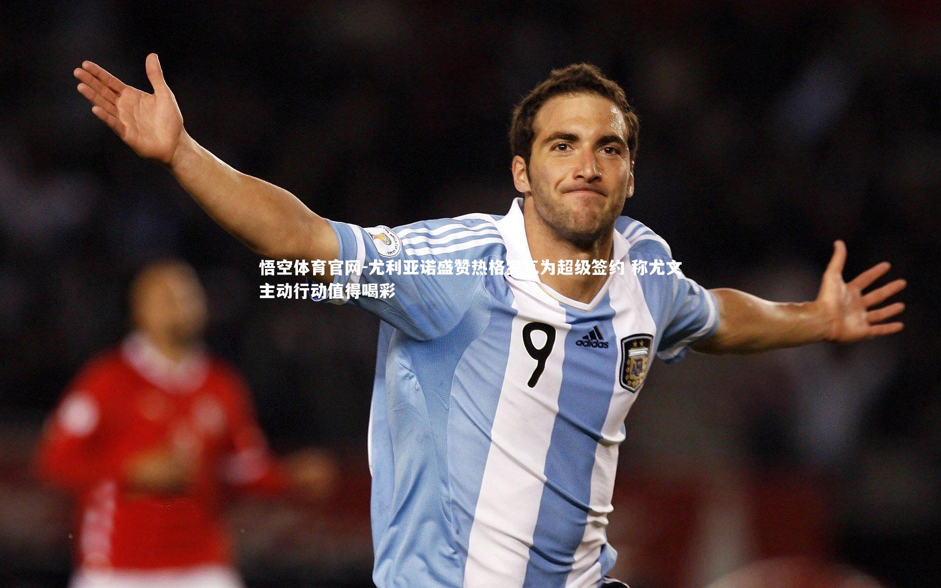 尤利亚诺盛赞热格罗瓦为超级签约 称尤文主动行动值得喝彩